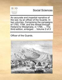 bokomslag An Accurate and Impartial Narrative of the War, by an Officer of the Guards. in Two Volumes. Comprising the Campaigns of 1793, 1794, and the Retreat Through Holland to Westphalia, in 1795. ... the