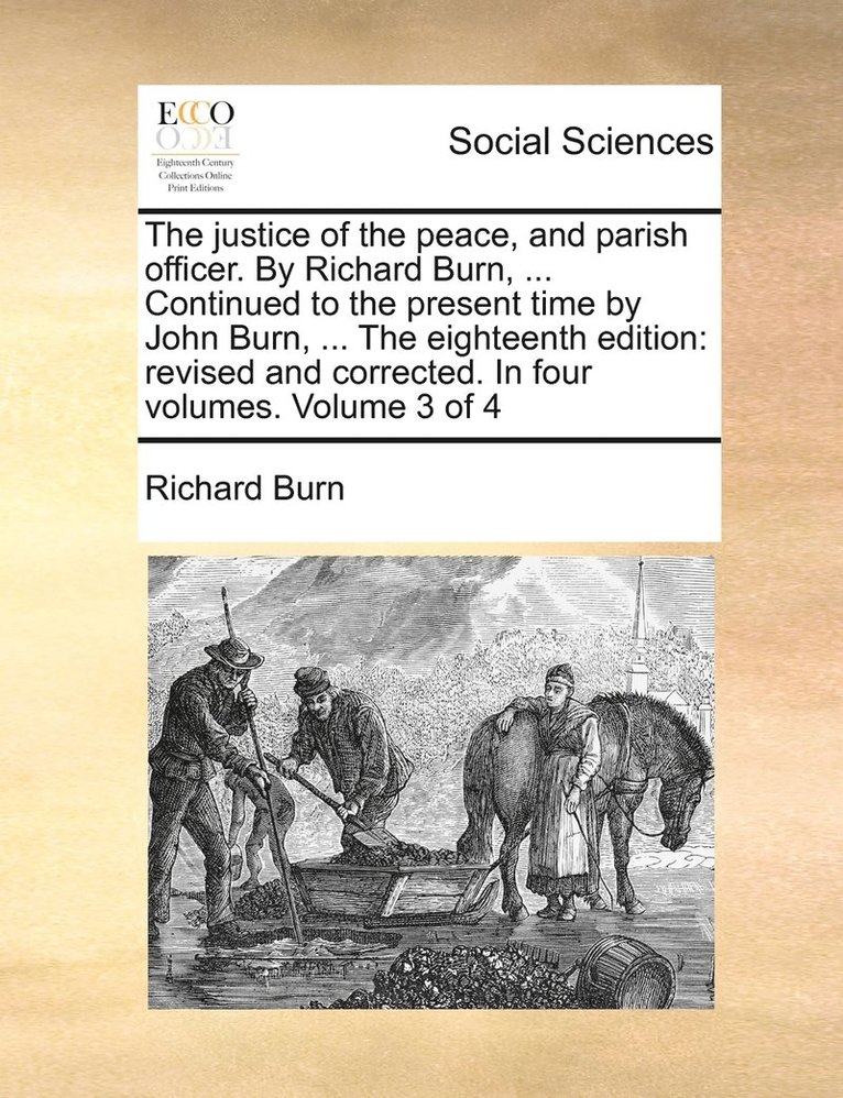 justice of the peace, and parish officer. By Richard Burn, ... Continued to the present time by John Burn, ... The eighteenth edition