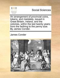 bokomslag Arrangement of Provincial Coins, Tokens, and Medalets, Issued in Great Britain, Ireland, and the Colonies, Within the Last Twenty Years; From the Farthing to the Penny Size. by James Conder.