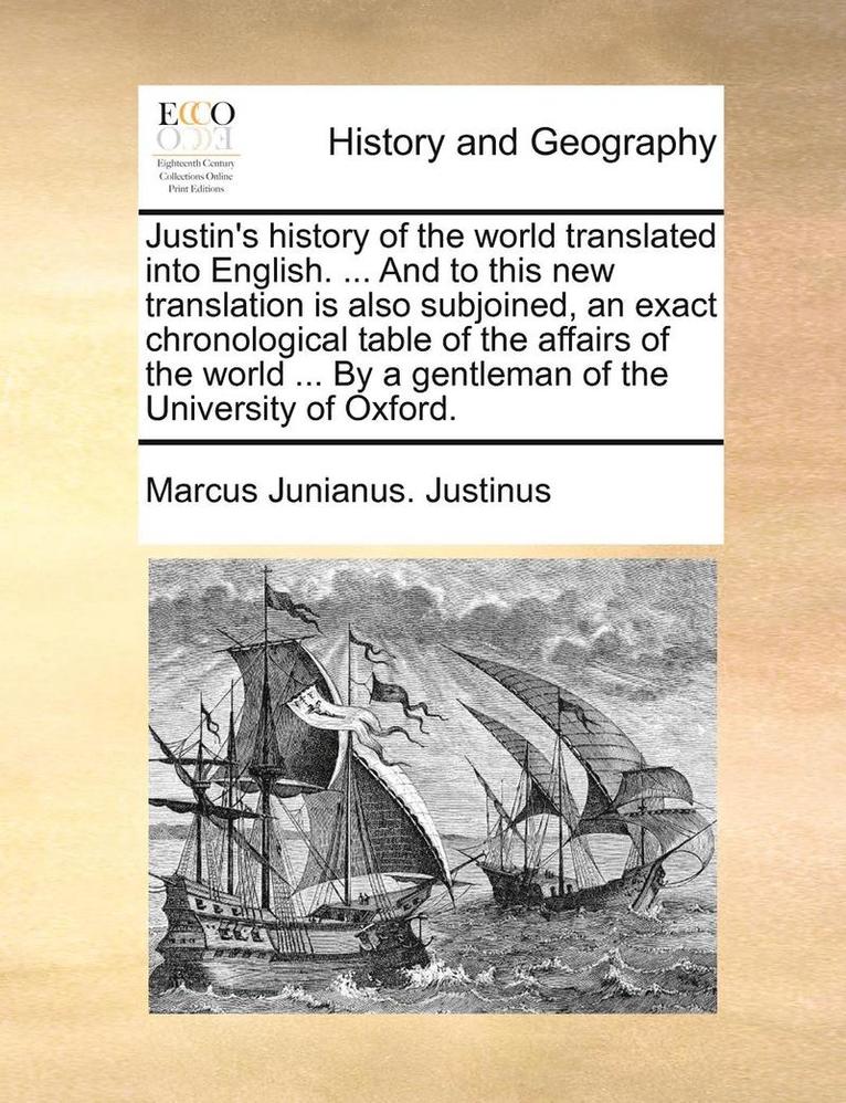 Justin's History of the World Translated Into English. ... and to This New Translation Is Also Subjoined, an Exact Chronological Table of the Affairs of the World ... by a Gentleman of the University 1