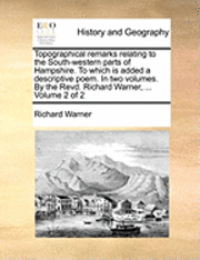 bokomslag Topographical Remarks Relating to the South-Western Parts of Hampshire. to Which Is Added a Descriptive Poem. in Two Volumes. by the Revd. Richard War