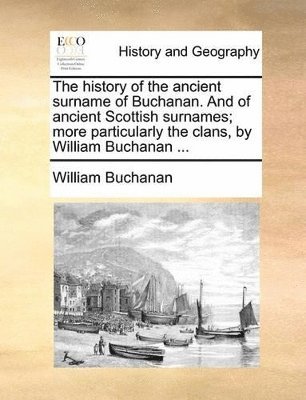 The History of the Ancient Surname of Buchanan. and of Ancient Scottish Surnames; More Particularly the Clans, by William Buchanan ... 1