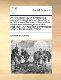 bokomslag An Historical Essay on the Legislative Power of England. Wherein the Origin of Both Houses of Parliament, Their Ancient Constitution, and Changes That