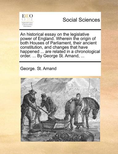 bokomslag An Historical Essay on the Legislative Power of England. Wherein the Origin of Both Houses of Parliament, Their Ancient Constitution, and Changes That Have Happened ... Are Related in a Chronological