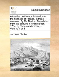 bokomslag A treatise on the administration of the finances of France. In three volumes. By Mr. Necker. Translated from the genuine French edition, 1784, by Thomas Mortimer, ... Volume 1 of 3