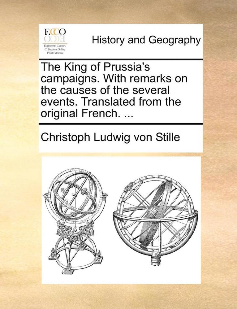 The King of Prussia's Campaigns. with Remarks on the Causes of the Several Events. Translated from the Original French. ... 1