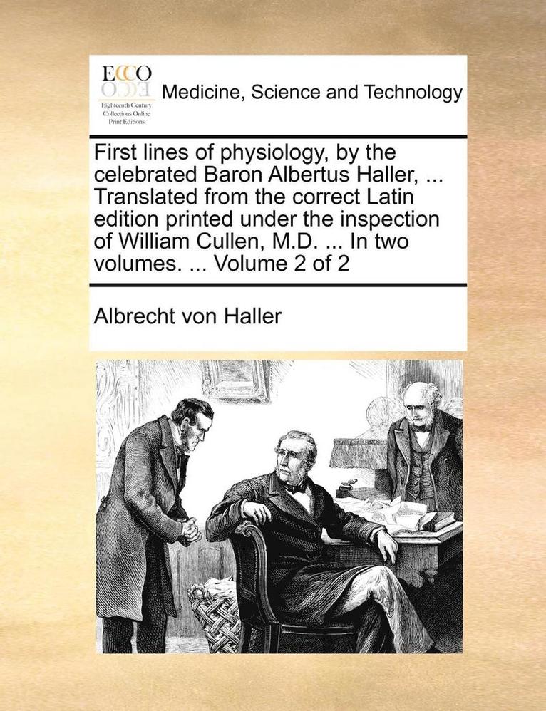 First Lines of Physiology, by the Celebrated Baron Albertus Haller, ... Translated from the Correct Latin Edition Printed Under the Inspection of William Cullen, M.D. ... in Two Volumes. ... Volume... 1