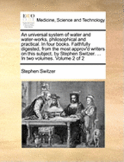 bokomslag An Universal System of Water and Water-Works, Philosophical and Practical. in Four Books. Faithfully Digested, from the Most Approv'd Writers on This Subject, by Stephen Switzer. ... in Two Volumes.