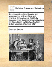 Stephen Switzer - Universal System of Water and Water-Works, Philosophical and Practical. in Four Books. Faithfully Digested, from the Most Approv'd Writers on This Subject, by Stephen Switzer. ... in Two Volumes. Volume 2 of 2, Häftad