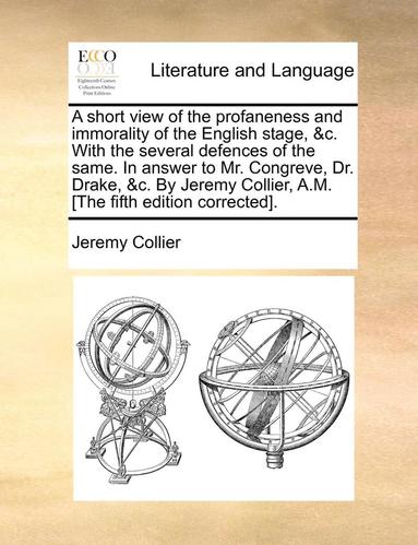 bokomslag A Short View of the Profaneness and Immorality of the English Stage, &C. with the Several Defences of the Same. in Answer to Mr. Congreve, Dr. Drake, &C. by Jeremy Collier, A.M. [The Fifth Edition