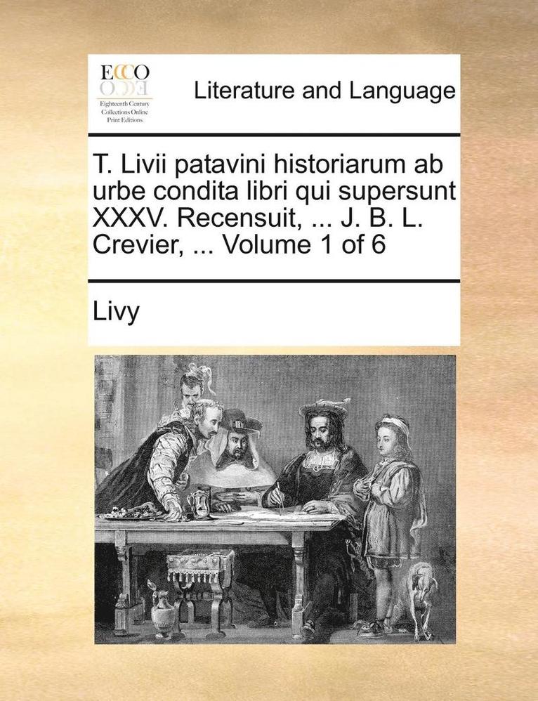 T. Livii patavini historiarum ab urbe condita libri qui supersunt XXXV. Recensuit, ... J. B. L. Crevier, ... Volume 1 of 6 1