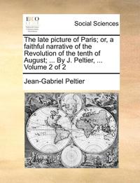 bokomslag The Late Picture of Paris; Or, a Faithful Narrative of the Revolution of the Tenth of August; ... by J. Peltier, ... Volume 2 of 2