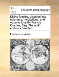 bokomslag Divine Fancies, Digested Into Epigrams, Meditations, and Observations by Francis Quarles, Esq. the Ninth Edition, Corrected.