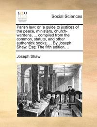 bokomslag Parish Law: Or, a Guide to Justices of the Peace, Ministers, Church-Wardens, ... Compiled from the Common, Statute, and Other Auth