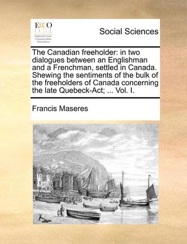 Francis Maseres - The Canadian Freeholder: In Two Dialogues Between an Englishman and a Frenchman, Settled in Canada. Shewing the Sentiments of the Bulk of the F, Häftad