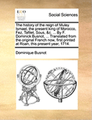 bokomslag The History of the Reign of Muley Ismael, the Present King of Morocco, Fez, Tafilet, Sous, &C. ... by F. Dominick Busnot, ... Translated from the Original French Now, First Printed at Roan, This