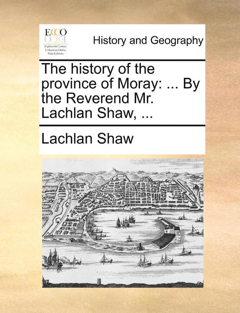 The History of the Province of Moray: By the Reverend Mr. Lachlan Shaw, ...