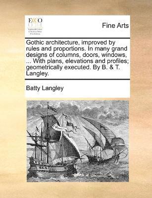 bokomslag Gothic architecture, improved by rules and proportions. In many grand designs of columns, doors, windows, ... With plans, elevations and profiles; geometrically executed. By B. & T. Langley.