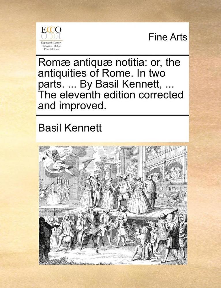 RomÃ¿Â¿Â½ AntiquÃ¿Â¿Â½ Notitia: Or, The Antiquities Of Rome. In Two Parts. ... By Basil Kennett, ... The Eleventh Edition Corrected And Improved. 1