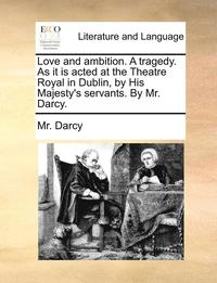 bokomslag Love and Ambition. a Tragedy. as It Is Acted at the Theatre Royal in Dublin, by His Majesty's Servants. by Mr. Darcy.