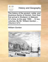 bokomslag The history of the ancient, noble, and illustrious family of Gordon, from their first arrival in Scotland, in Malcolm III.'s time, to the year 1690. ... In two volumes. By Mr. William Gordon ...