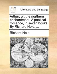 bokomslag Arthur; Or, the Northern Enchantment. a Poetical Romance, in Seven Books. by Richard Hole, ...