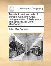 bokomslag Travels, in Various Parts of Europe, Asia, and Africa, During a Series of Thirty Years and Upwards. by John MacDonald, ...