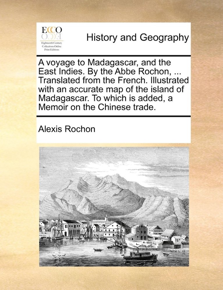 A voyage to Madagascar, and the East Indies. By the Abbe Rochon, ... Translated from the French. Illustrated with an accurate map of the island of Madagascar. To which is added, a Memoir on the 1