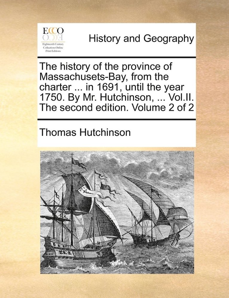 The history of the province of Massachusets-Bay, from the charter ... in 1691, until the year 1750. By Mr. Hutchinson, ... Vol.II. The second edition. Volume 2 of 2 1