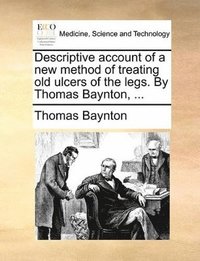 bokomslag Descriptive Account of a New Method of Treating Old Ulcers of the Legs. by Thomas Baynton, ...