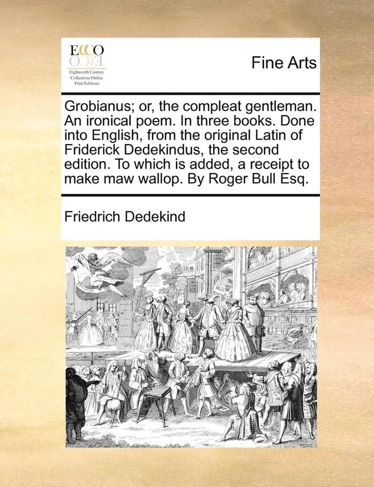 Grobianus; Or, the Compleat Gentleman. an Ironical Poem. in Three Books. Done Into English, from the Original Latin of Friderick Dedekindus, the Secon