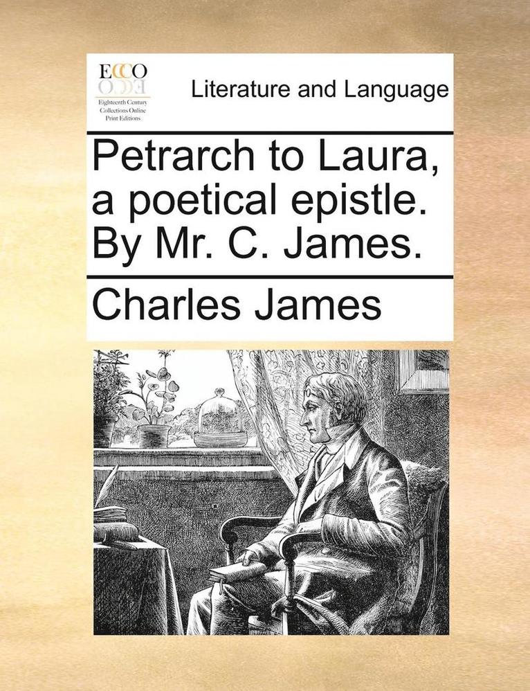 Petrarch to Laura, a Poetical Epistle. by Mr. C. James. 1