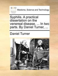 bokomslag Syphilis. a Practical Dissertation on the Venereal Disease. ... in Two Parts. by Daniel Turner, ...