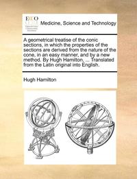 bokomslag A Geometrical Treatise of the Conic Sections, in Which the Properties of the Sections Are Derived from the Nature of the Cone, in an Easy Manner, and by a New Method. by Hugh Hamilton, ... Translated