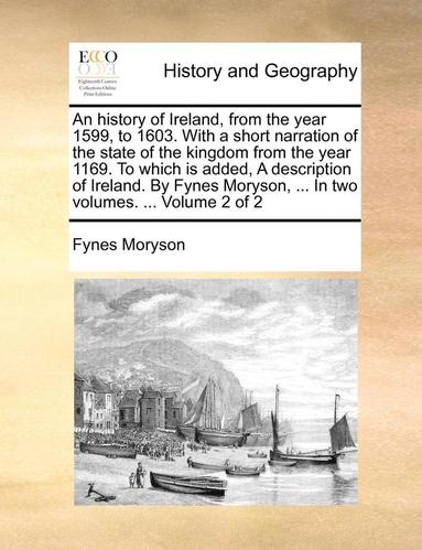 bokomslag An History of Ireland, from the Year 1599, to 1603. with a Short Narration of the State of the Kingdom from the Year 1169. to Which Is Added, a Description of Ireland. by Fynes Moryson, ... in Two