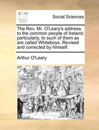 bokomslag The Rev. Mr. O'Leary's Address to the Common People of Ireland; Particularly, to Such of Them as Are Called Whiteboys. Revised and Corrected by Himself.