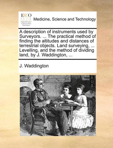 bokomslag A description of instruments used by Surveyors. ... The practical method of finding the altitudes and distances of terrestrial objects. Land surveying, ... Levelling, and the method of dividing land,