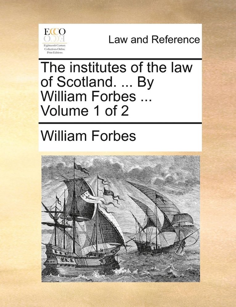 The institutes of the law of Scotland. ... By William Forbes ... Volume 1 of 2 1