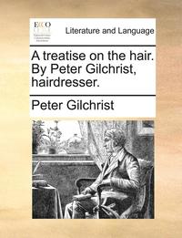 bokomslag A Treatise on the Hair. by Peter Gilchrist, Hairdresser.