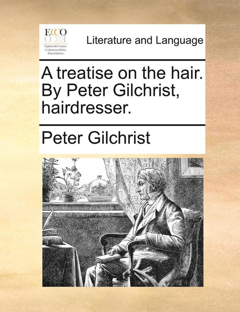 A Treatise on the Hair. by Peter Gilchrist, Hairdresser. 1