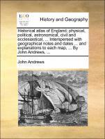 bokomslag Historical Atlas of England; Physical, Political, Astronomical, Civil and Ecclesiastical, ... Interspersed with Geographical Notes and Dates ... and Explanations to Each Map, ... by John Andrews, ...