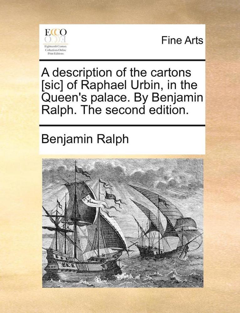 A Description of the Cartons [Sic] of Raphael Urbin, in the Queen's Palace. by Benjamin Ralph. the Second Edition. 1