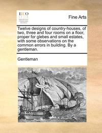 bokomslag Twelve Designs of Country-Houses, of Two, Three and Four Rooms on a Floor, Proper for Glebes and Small Estates, with Some Observations on the Common Errors in Building. by a Gentleman.