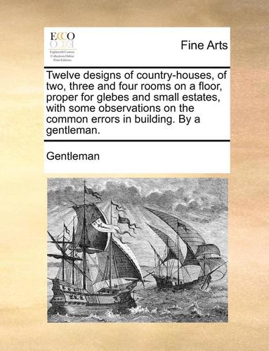 bokomslag Twelve Designs of Country-Houses, of Two, Three and Four Rooms on a Floor, Proper for Glebes and Small Estates, with Some Observations on the Common Errors in Building. by a Gentleman.