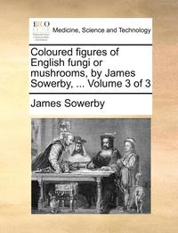 bokomslag Coloured Figures of English Fungi or Mushrooms, by James Sowerby, ... Volume 3 of 3