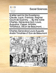 bokomslag A Letter Sent to His Excellency Claude, Louis, Francois, Regnier Count de Guerchy. ... by the Noble Charles, G nevieve [sic], Louis, Augustus, C sar, Andrew, Timotheus, d'Eon de Beaumont, ...