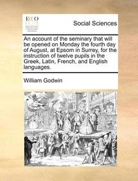 bokomslag Account of the Seminary That Will Be Opened on Monday the Fourth Day of August, at Epsom in Surrey, for the Instruction of Twelve Pupils in the Greek, Latin, French, and English Languages.
