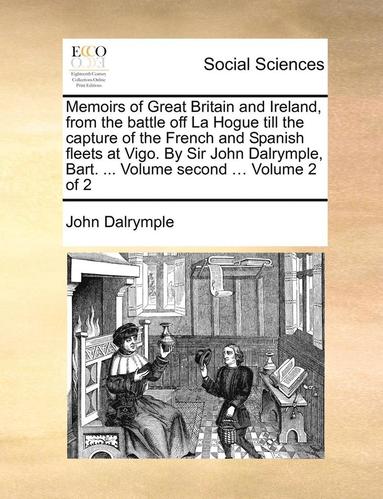 John Dalrymple - Memoirs of Great Britain and Ireland, from the Battle Off La Hogue Till the Capture of the French and Spanish Fleets at Vigo. by Sir John Dalrymple, Bart. ... Volume Second ... Volume 2 of 2, Häftad