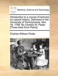 bokomslag Introduction to a Course of Lectures on Natural History. Delivered in the University of Pennsylvania, Nov. 16, 1799. by Charles W. Peale. [Three Lines from Petrie].