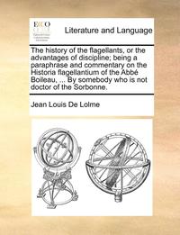 bokomslag The History of the Flagellants, or the Advantages of Discipline; Being a Paraphrase and Commentary on the Historia Flagellantium of the ABBE Boileau, ... by Somebody Who Is Not Doctor of the Sorbonne.